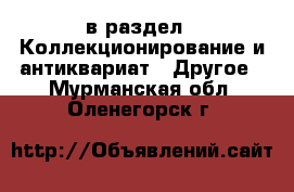  в раздел : Коллекционирование и антиквариат » Другое . Мурманская обл.,Оленегорск г.